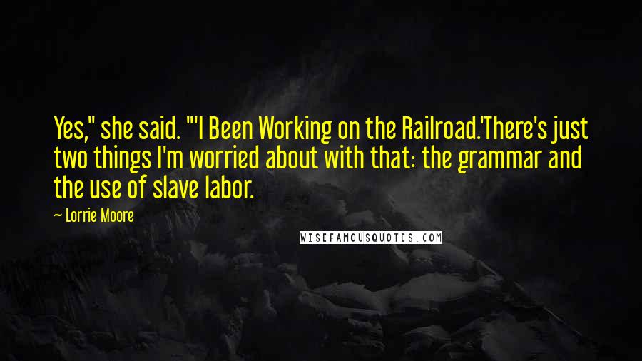 Lorrie Moore Quotes: Yes," she said. "'I Been Working on the Railroad.'There's just two things I'm worried about with that: the grammar and the use of slave labor.