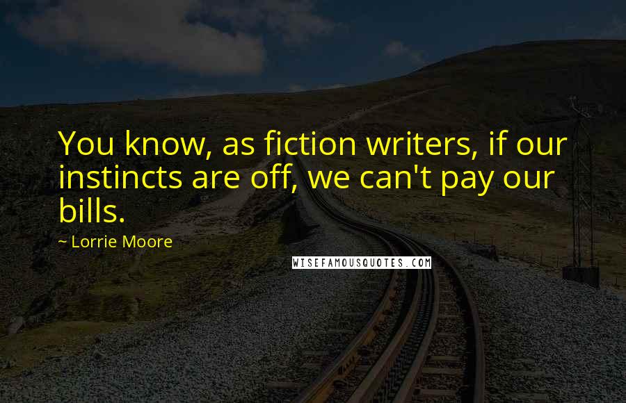 Lorrie Moore Quotes: You know, as fiction writers, if our instincts are off, we can't pay our bills.