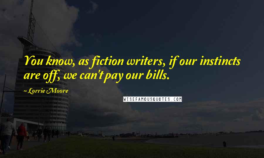 Lorrie Moore Quotes: You know, as fiction writers, if our instincts are off, we can't pay our bills.