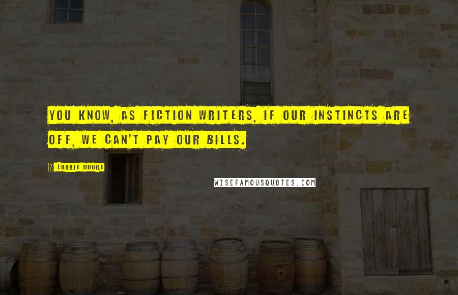 Lorrie Moore Quotes: You know, as fiction writers, if our instincts are off, we can't pay our bills.