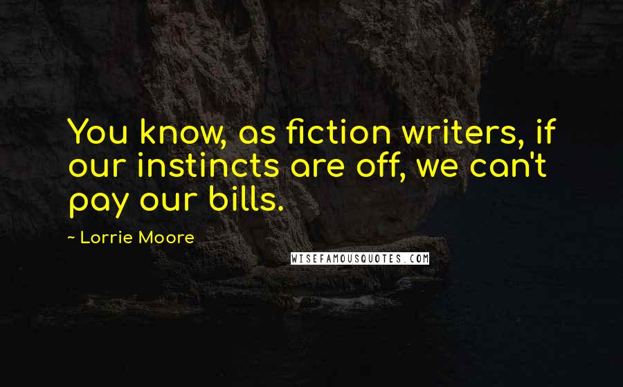 Lorrie Moore Quotes: You know, as fiction writers, if our instincts are off, we can't pay our bills.