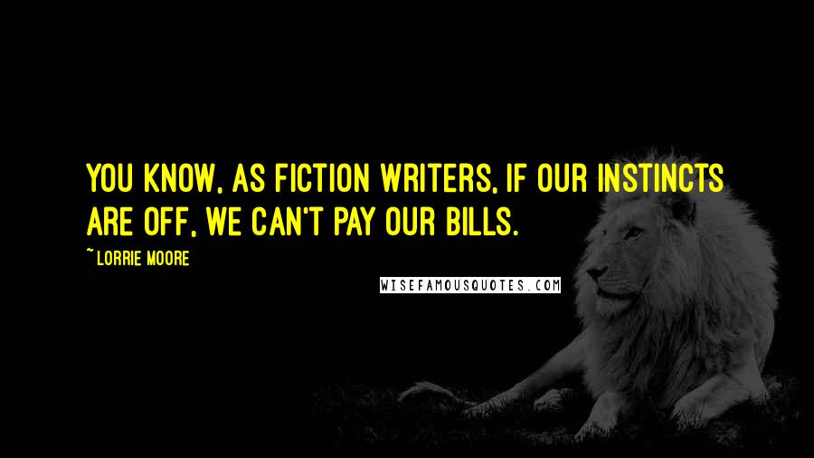 Lorrie Moore Quotes: You know, as fiction writers, if our instincts are off, we can't pay our bills.