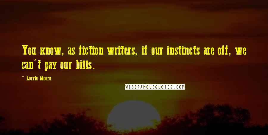 Lorrie Moore Quotes: You know, as fiction writers, if our instincts are off, we can't pay our bills.