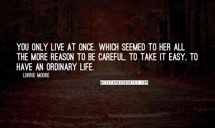 Lorrie Moore Quotes: You only live at once. Which seemed to her all the more reason to be careful, to take it easy, to have an ordinary life.