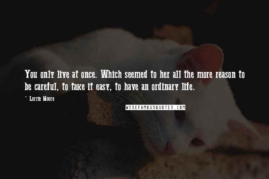 Lorrie Moore Quotes: You only live at once. Which seemed to her all the more reason to be careful, to take it easy, to have an ordinary life.