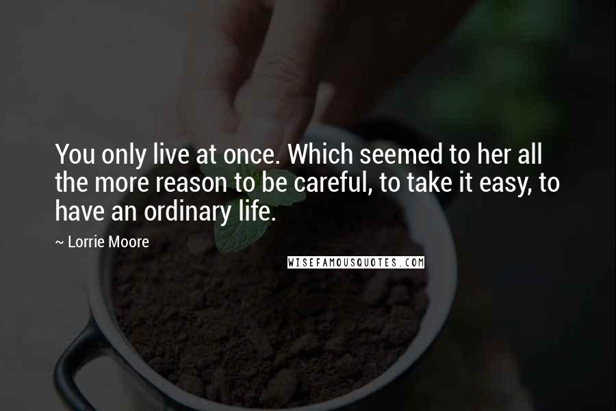 Lorrie Moore Quotes: You only live at once. Which seemed to her all the more reason to be careful, to take it easy, to have an ordinary life.