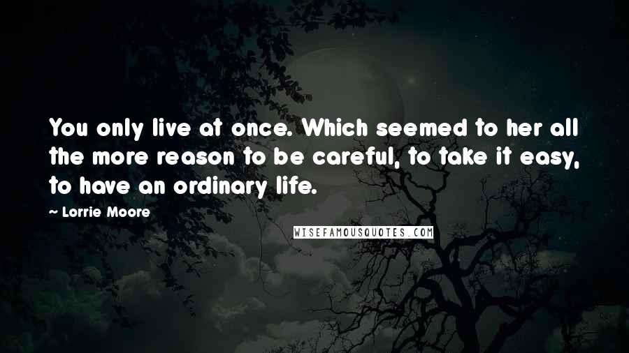 Lorrie Moore Quotes: You only live at once. Which seemed to her all the more reason to be careful, to take it easy, to have an ordinary life.
