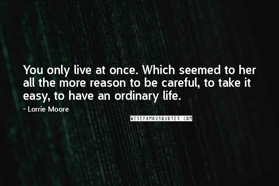 Lorrie Moore Quotes: You only live at once. Which seemed to her all the more reason to be careful, to take it easy, to have an ordinary life.