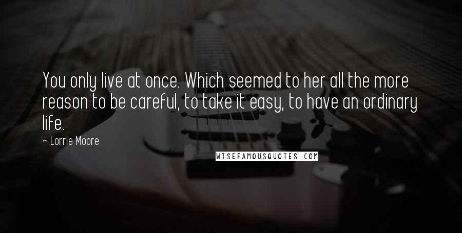 Lorrie Moore Quotes: You only live at once. Which seemed to her all the more reason to be careful, to take it easy, to have an ordinary life.