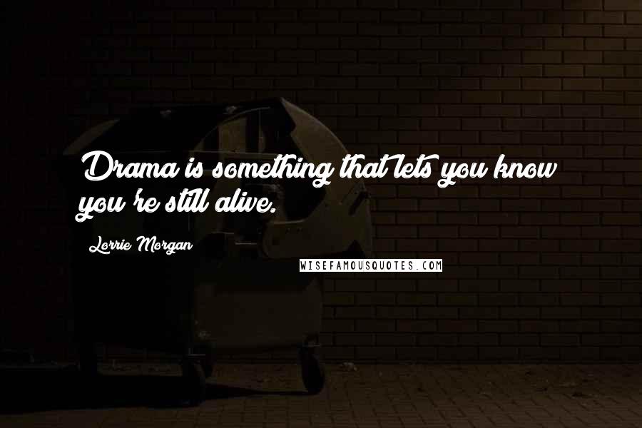 Lorrie Morgan Quotes: Drama is something that lets you know you're still alive.