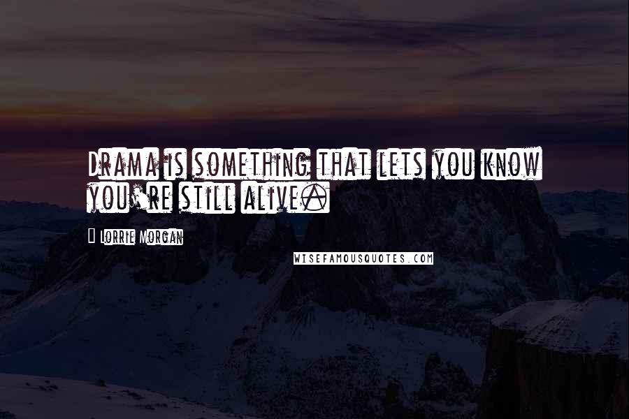 Lorrie Morgan Quotes: Drama is something that lets you know you're still alive.