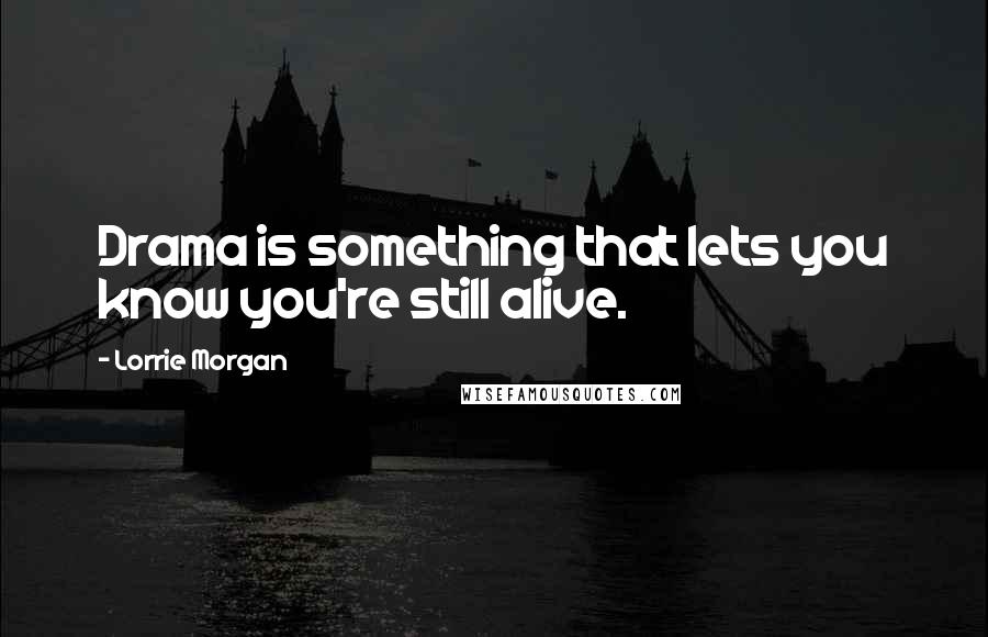 Lorrie Morgan Quotes: Drama is something that lets you know you're still alive.