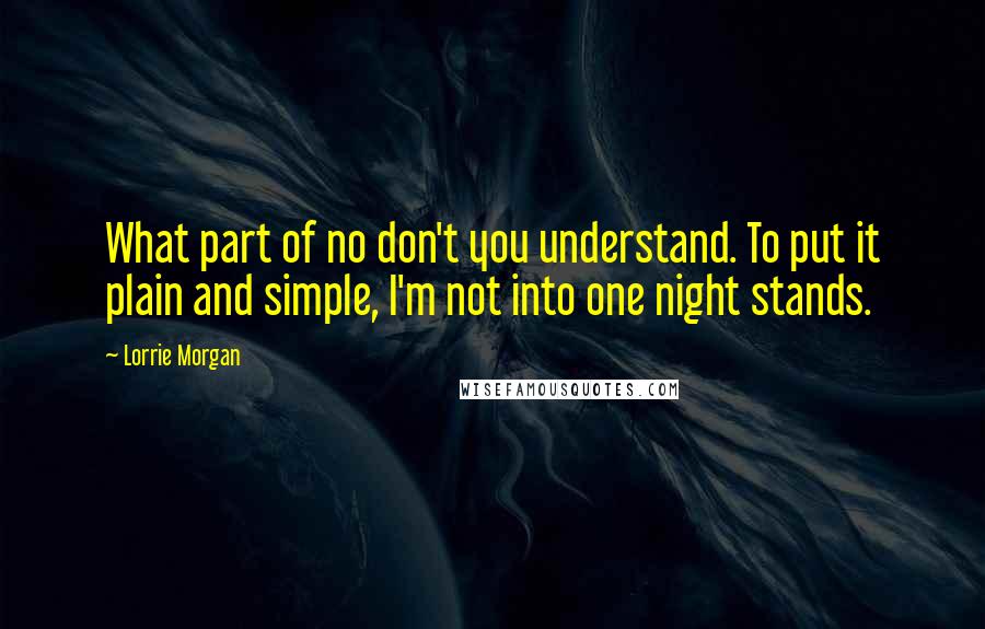 Lorrie Morgan Quotes: What part of no don't you understand. To put it plain and simple, I'm not into one night stands.