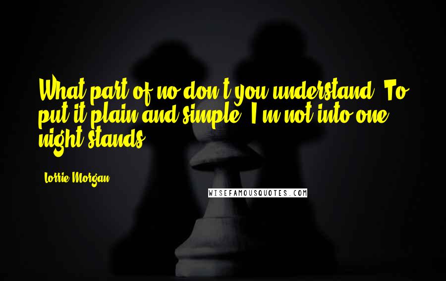 Lorrie Morgan Quotes: What part of no don't you understand. To put it plain and simple, I'm not into one night stands.