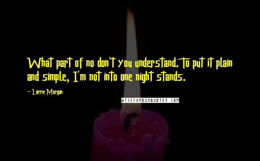 Lorrie Morgan Quotes: What part of no don't you understand. To put it plain and simple, I'm not into one night stands.