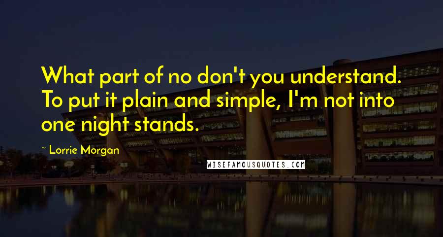 Lorrie Morgan Quotes: What part of no don't you understand. To put it plain and simple, I'm not into one night stands.