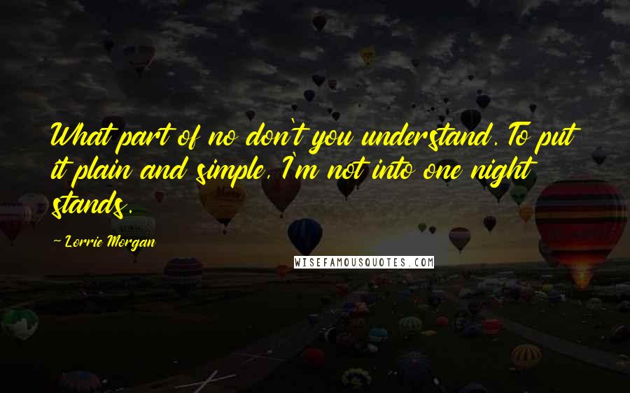 Lorrie Morgan Quotes: What part of no don't you understand. To put it plain and simple, I'm not into one night stands.