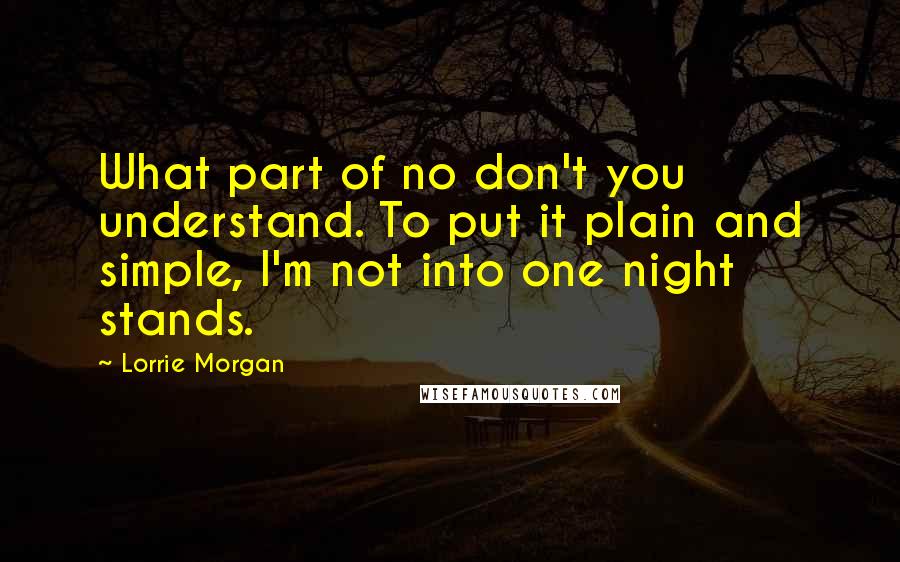 Lorrie Morgan Quotes: What part of no don't you understand. To put it plain and simple, I'm not into one night stands.