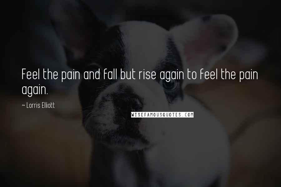 Lorris Elliott Quotes: Feel the pain and fall but rise again to feel the pain again.