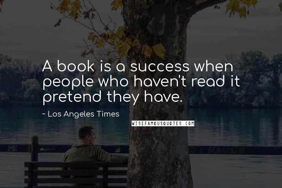 Los Angeles Times Quotes: A book is a success when people who haven't read it pretend they have.