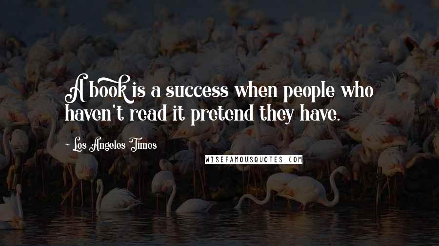 Los Angeles Times Quotes: A book is a success when people who haven't read it pretend they have.