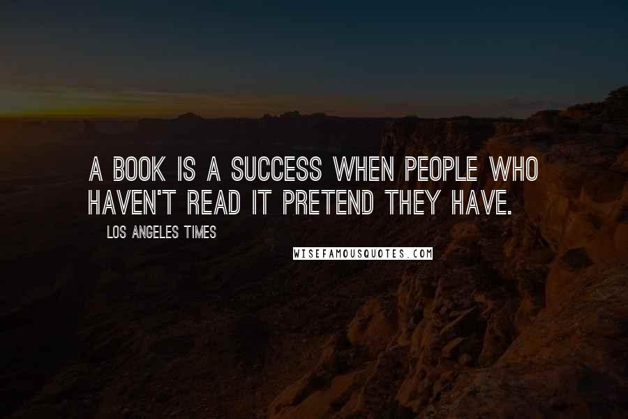 Los Angeles Times Quotes: A book is a success when people who haven't read it pretend they have.