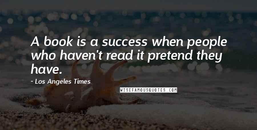 Los Angeles Times Quotes: A book is a success when people who haven't read it pretend they have.