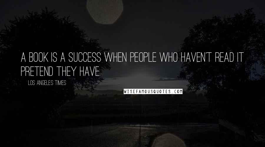 Los Angeles Times Quotes: A book is a success when people who haven't read it pretend they have.