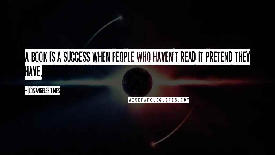 Los Angeles Times Quotes: A book is a success when people who haven't read it pretend they have.