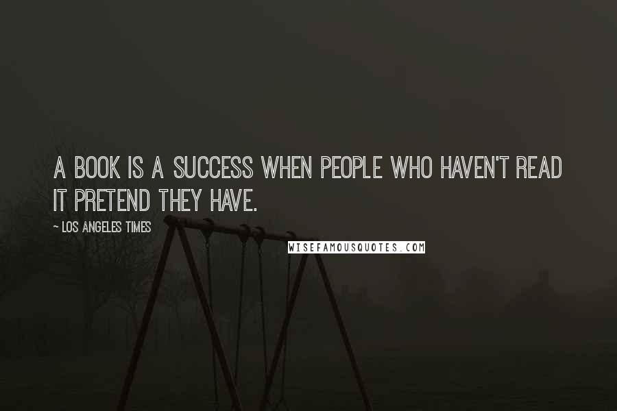 Los Angeles Times Quotes: A book is a success when people who haven't read it pretend they have.