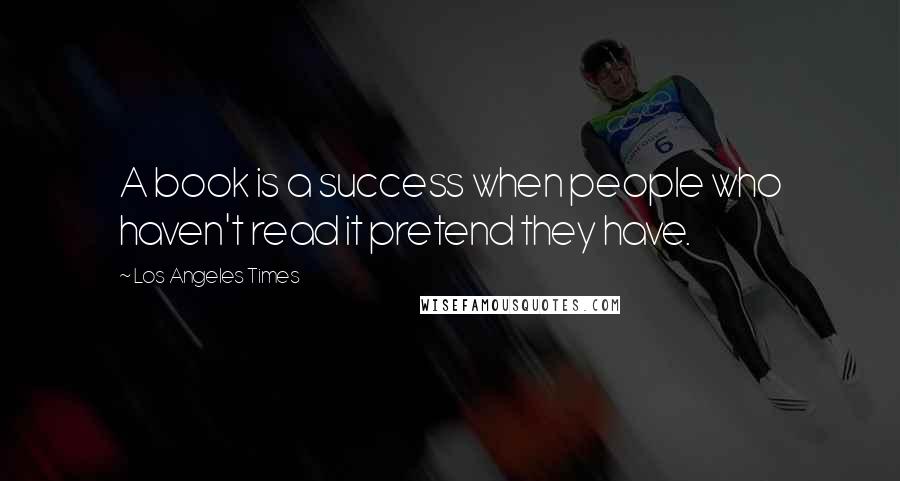 Los Angeles Times Quotes: A book is a success when people who haven't read it pretend they have.