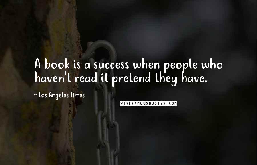 Los Angeles Times Quotes: A book is a success when people who haven't read it pretend they have.
