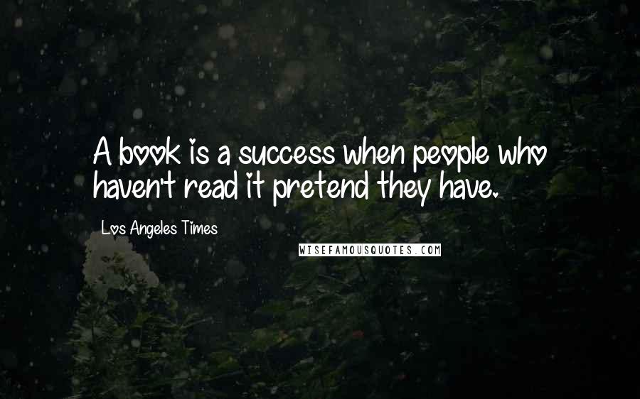 Los Angeles Times Quotes: A book is a success when people who haven't read it pretend they have.