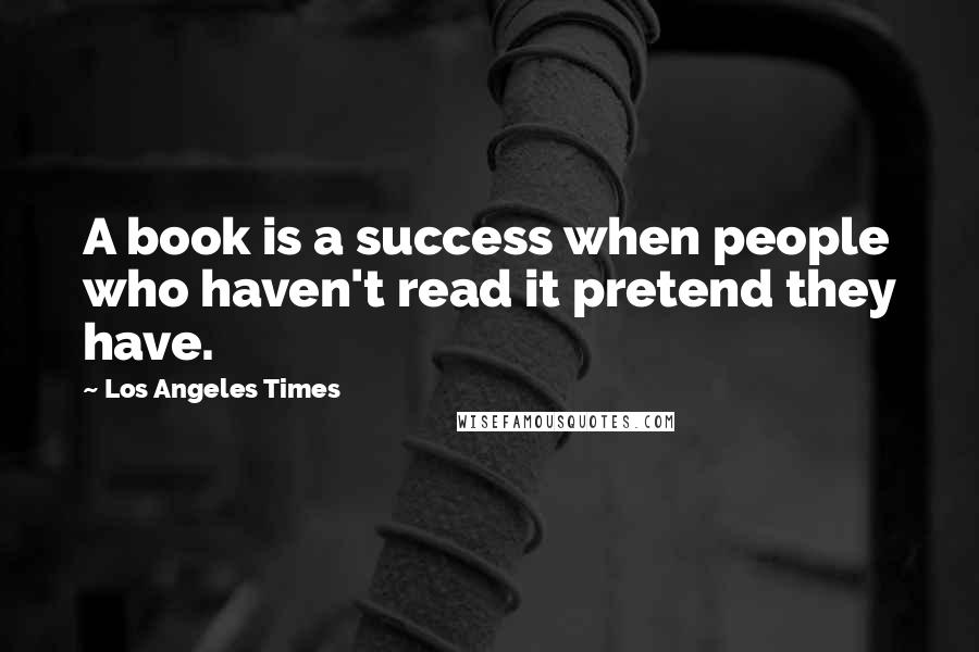 Los Angeles Times Quotes: A book is a success when people who haven't read it pretend they have.