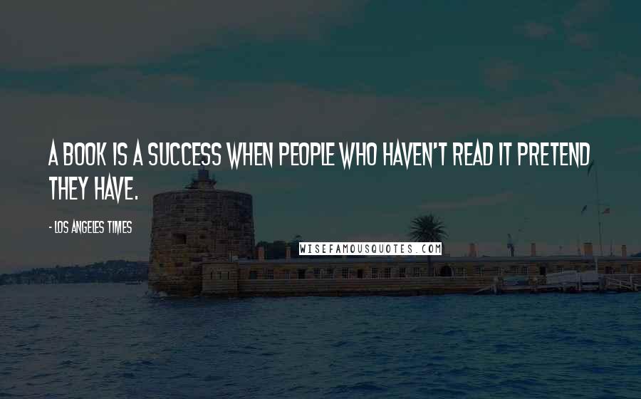 Los Angeles Times Quotes: A book is a success when people who haven't read it pretend they have.