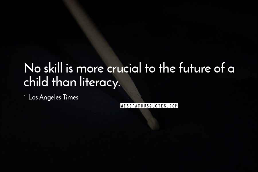 Los Angeles Times Quotes: No skill is more crucial to the future of a child than literacy.