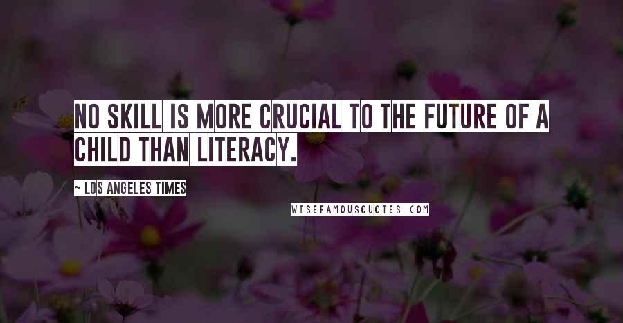 Los Angeles Times Quotes: No skill is more crucial to the future of a child than literacy.