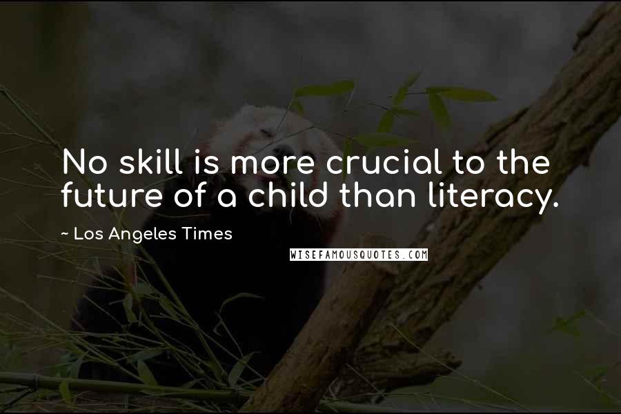 Los Angeles Times Quotes: No skill is more crucial to the future of a child than literacy.