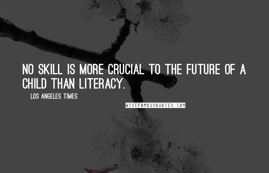 Los Angeles Times Quotes: No skill is more crucial to the future of a child than literacy.