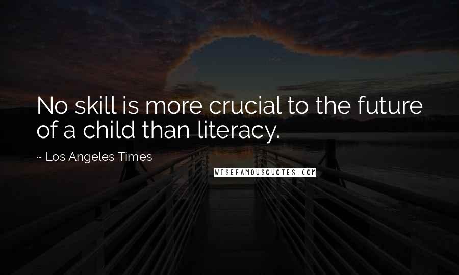 Los Angeles Times Quotes: No skill is more crucial to the future of a child than literacy.