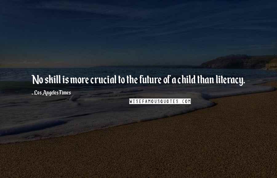 Los Angeles Times Quotes: No skill is more crucial to the future of a child than literacy.