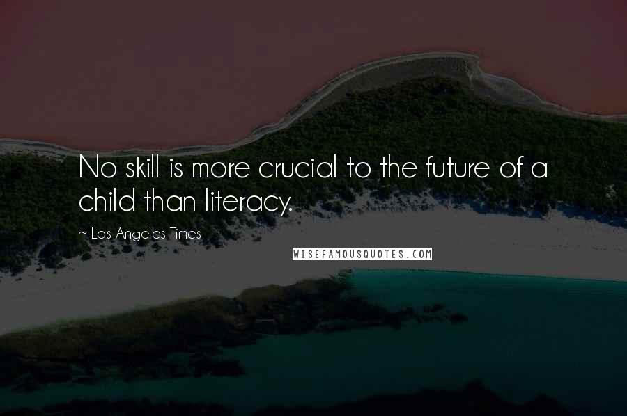 Los Angeles Times Quotes: No skill is more crucial to the future of a child than literacy.