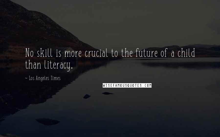 Los Angeles Times Quotes: No skill is more crucial to the future of a child than literacy.