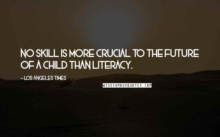 Los Angeles Times Quotes: No skill is more crucial to the future of a child than literacy.