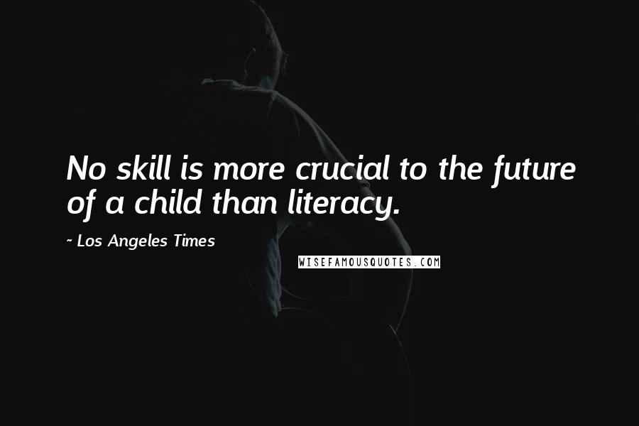 Los Angeles Times Quotes: No skill is more crucial to the future of a child than literacy.