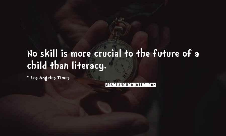 Los Angeles Times Quotes: No skill is more crucial to the future of a child than literacy.