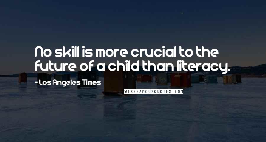 Los Angeles Times Quotes: No skill is more crucial to the future of a child than literacy.