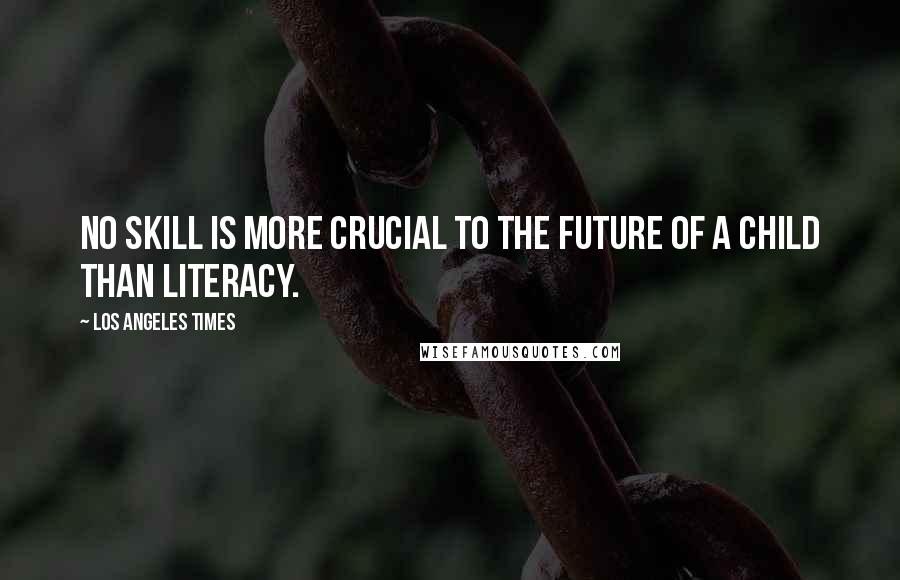 Los Angeles Times Quotes: No skill is more crucial to the future of a child than literacy.