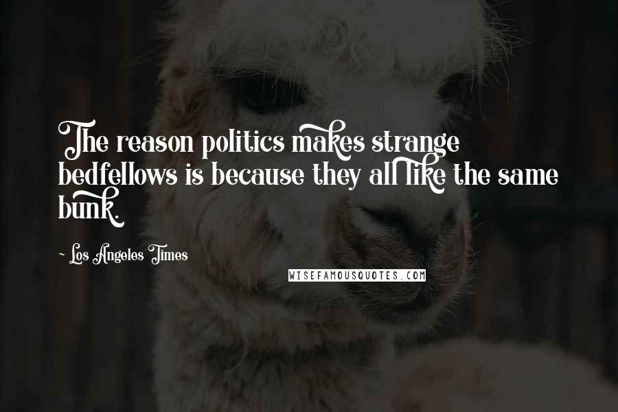 Los Angeles Times Quotes: The reason politics makes strange bedfellows is because they all like the same bunk.