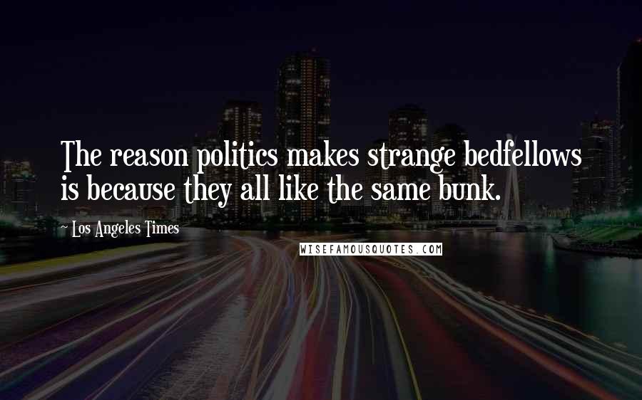 Los Angeles Times Quotes: The reason politics makes strange bedfellows is because they all like the same bunk.